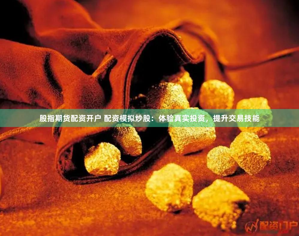 股指期货配资开户 配资模拟炒股：体验真实投资，提升交易技能