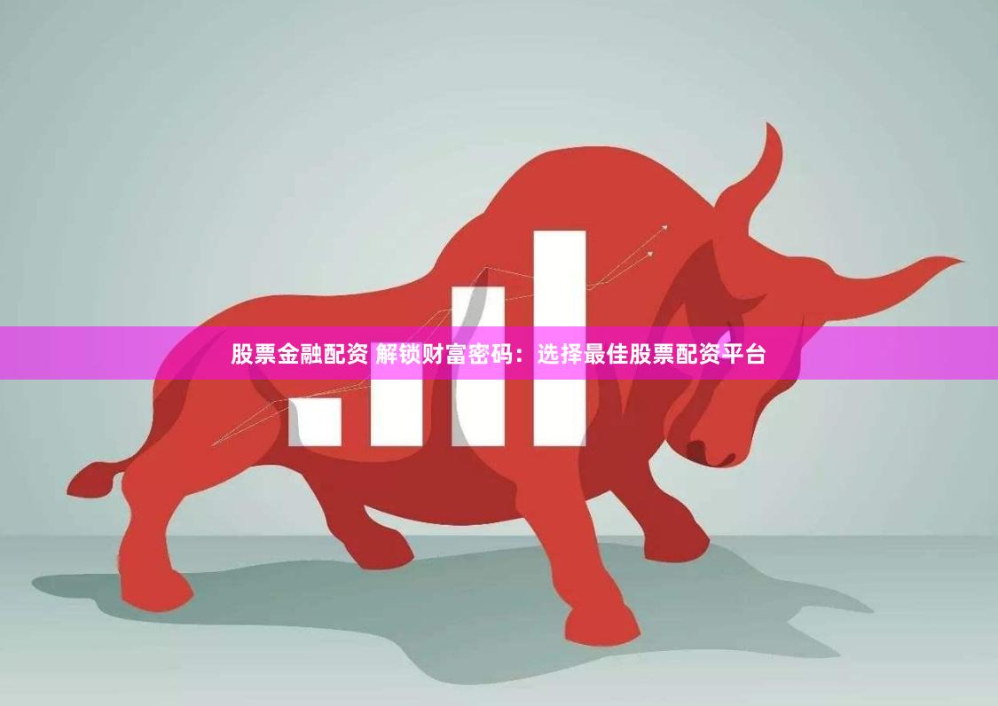 股票金融配资 解锁财富密码：选择最佳股票配资平台