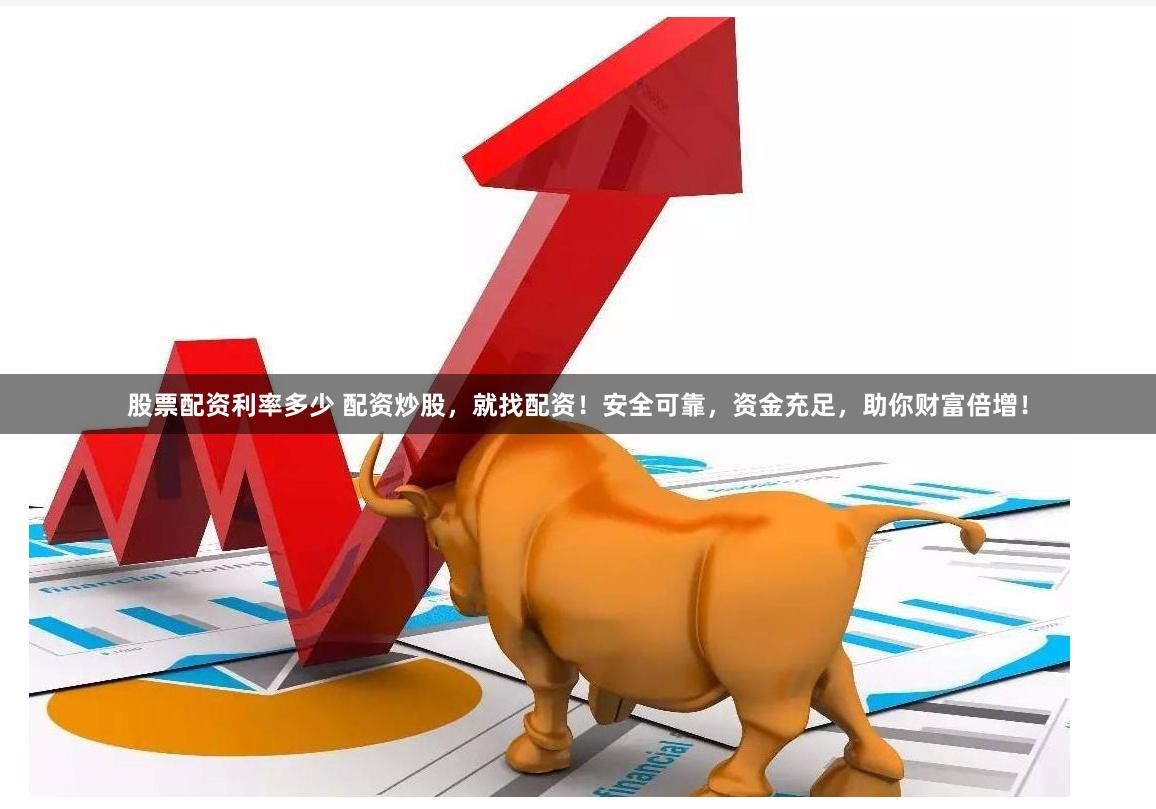 股票配资利率多少 配资炒股，就找配资！安全可靠，资金充足，助你财富倍增！