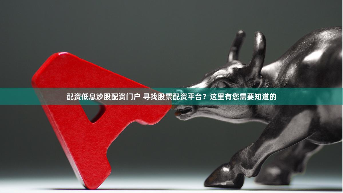 配资低息炒股配资门户 寻找股票配资平台？这里有您需要知道的