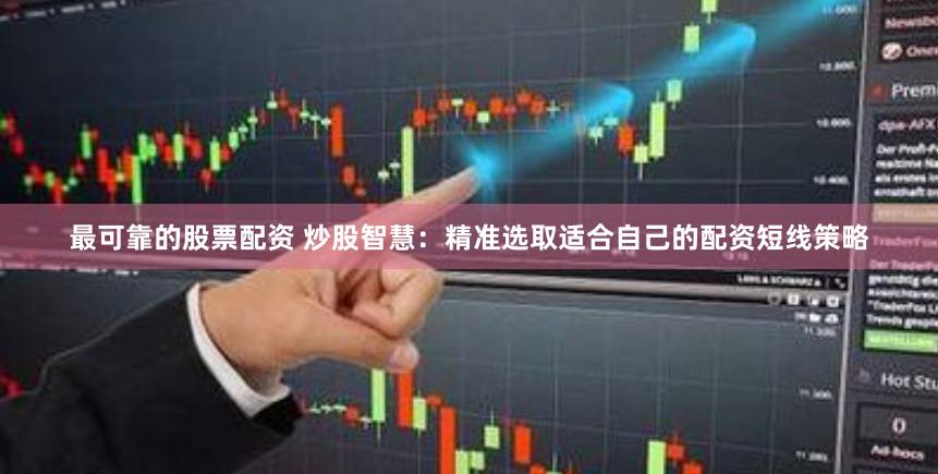 最可靠的股票配资 炒股智慧：精准选取适合自己的配资短线策略