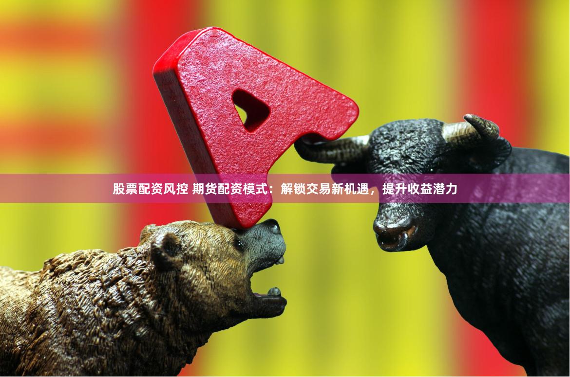 股票配资风控 期货配资模式：解锁交易新机遇，提升收益潜力