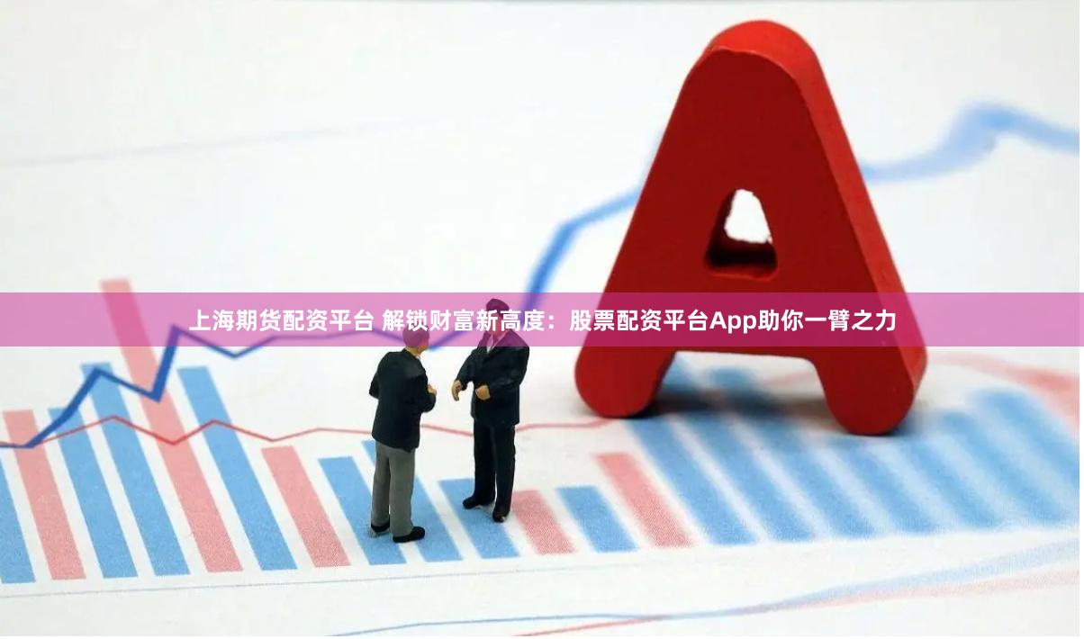 上海期货配资平台 解锁财富新高度：股票配资平台App助你一臂之力