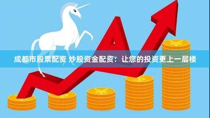 成都市股票配资 炒股资金配资：让您的投资更上一层楼