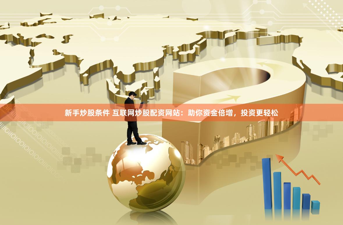 新手炒股条件 互联网炒股配资网站：助你资金倍增，投资更轻松