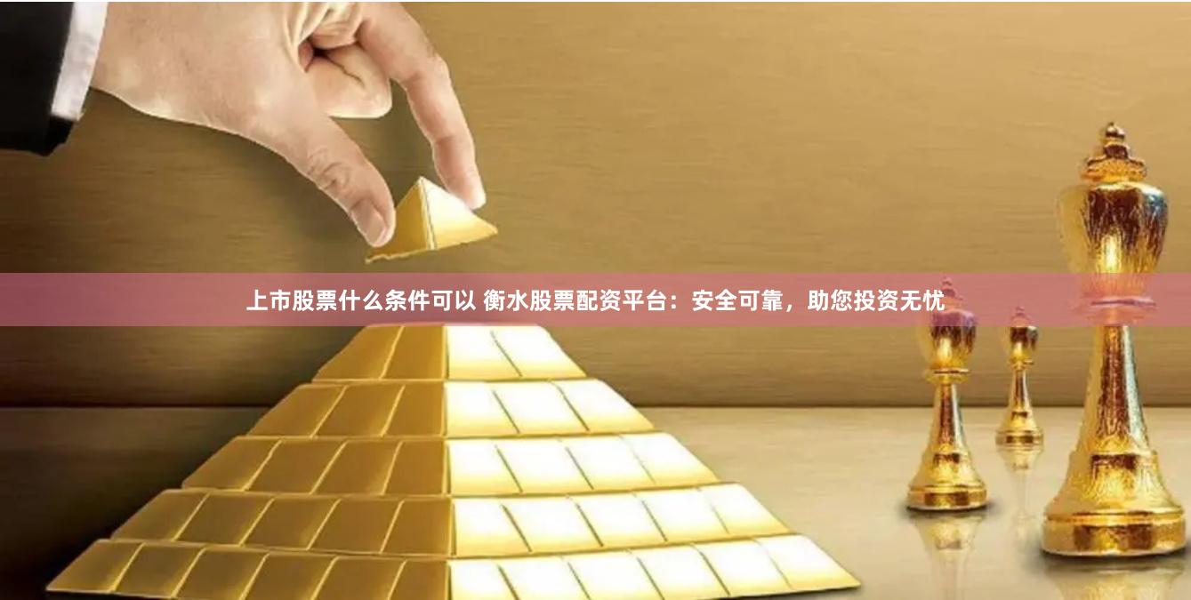 上市股票什么条件可以 衡水股票配资平台：安全可靠，助您投资无忧