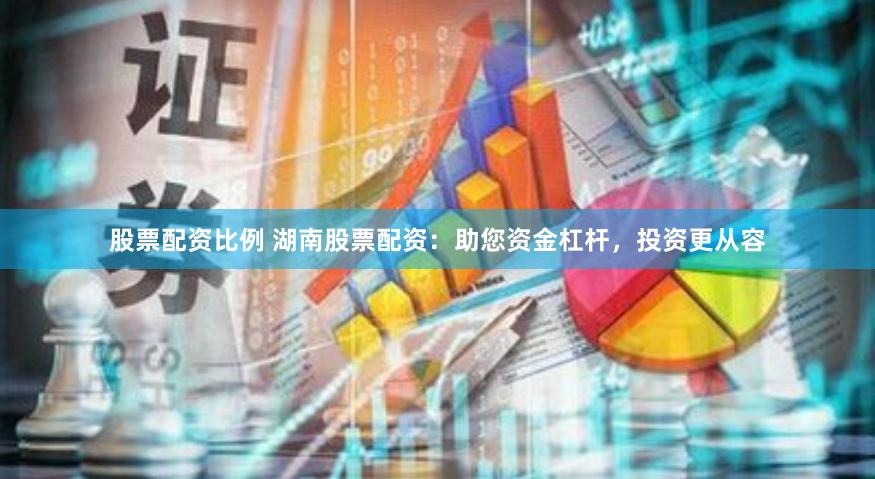 股票配资比例 湖南股票配资：助您资金杠杆，投资更从容