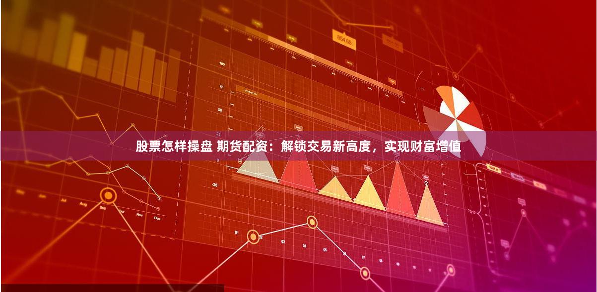 股票怎样操盘 期货配资：解锁交易新高度，实现财富增值