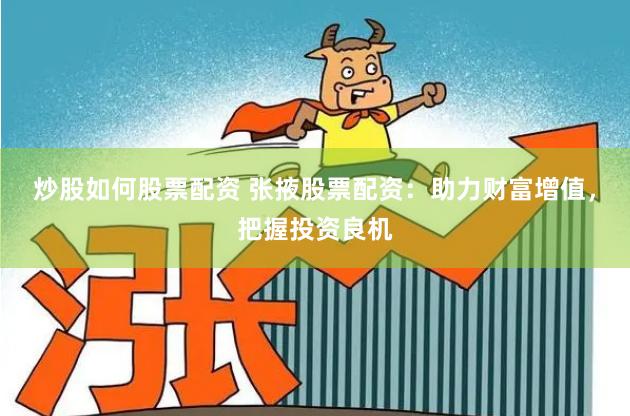 炒股如何股票配资 张掖股票配资：助力财富增值，把握投资良机