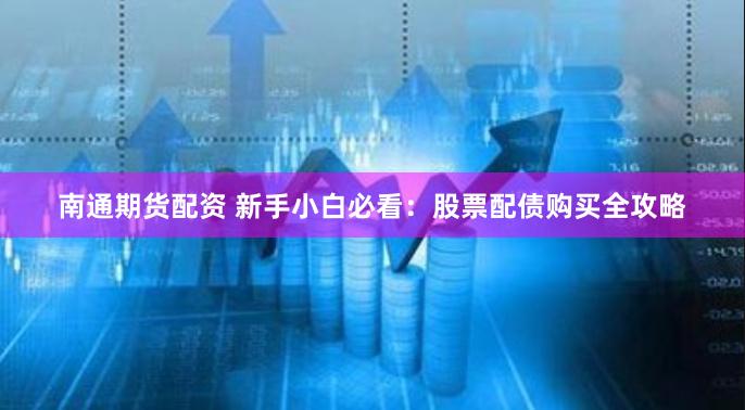 南通期货配资 新手小白必看：股票配债购买全攻略