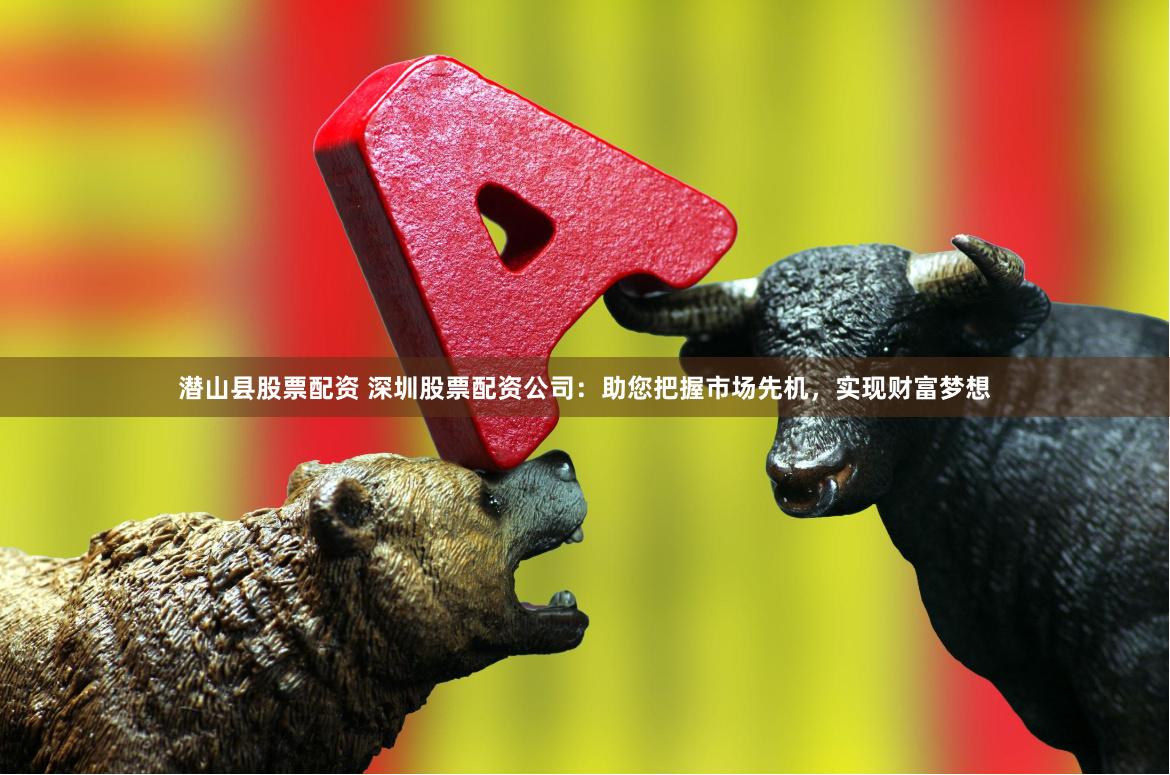 潜山县股票配资 深圳股票配资公司：助您把握市场先机，实现财富梦想