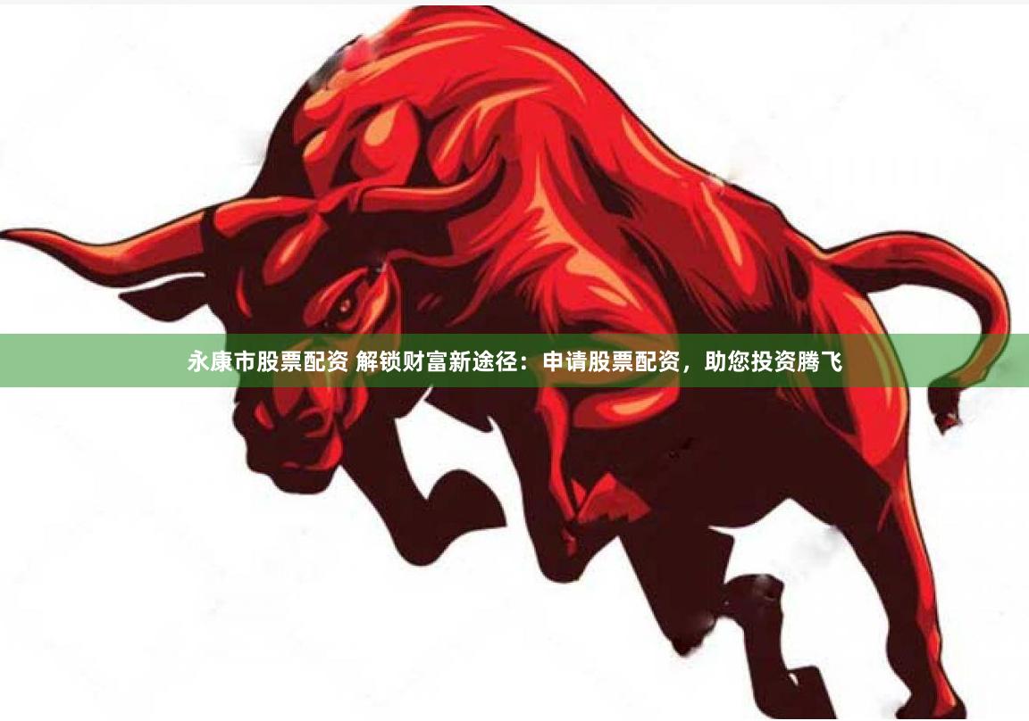 永康市股票配资 解锁财富新途径：申请股票配资，助您投资腾飞