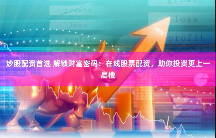 炒股配资首选 解锁财富密码：在线股票配资，助你投资更上一层楼