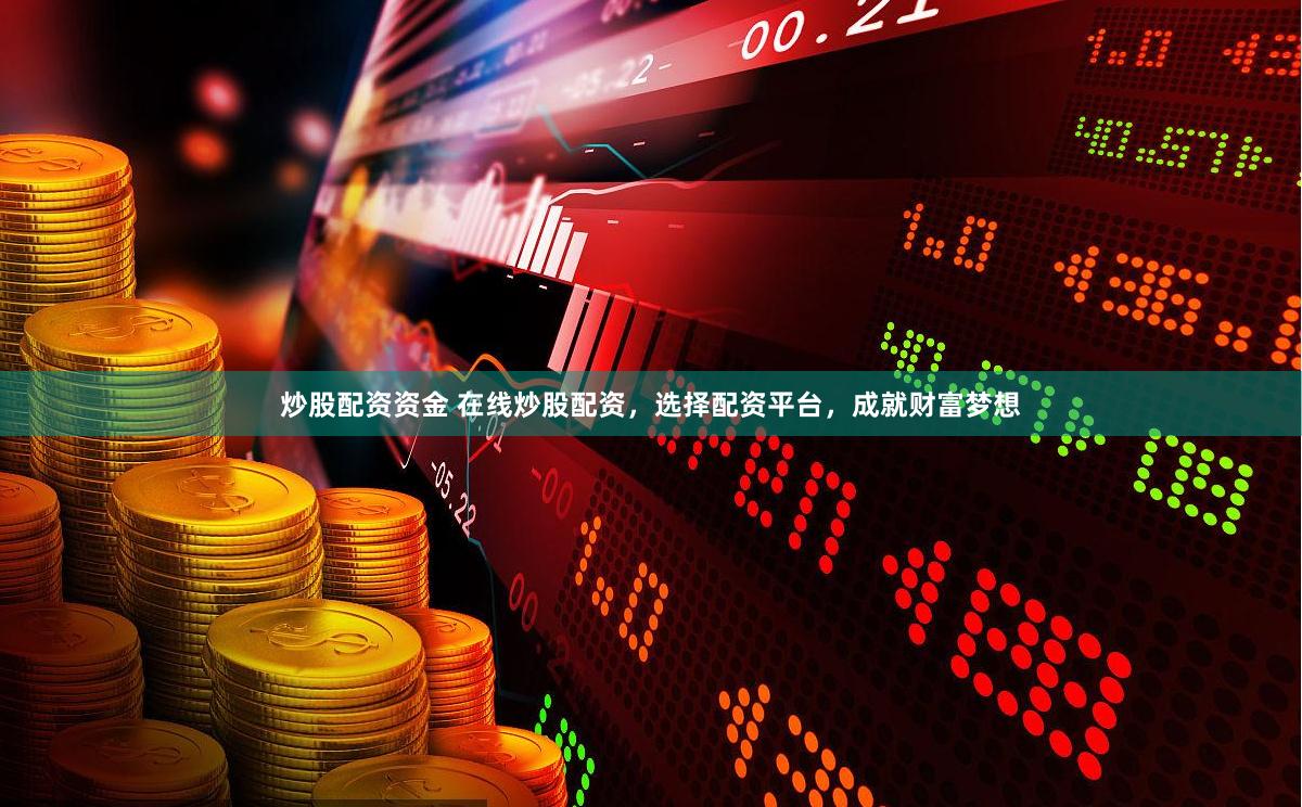 炒股配资资金 在线炒股配资，选择配资平台，成就财富梦想