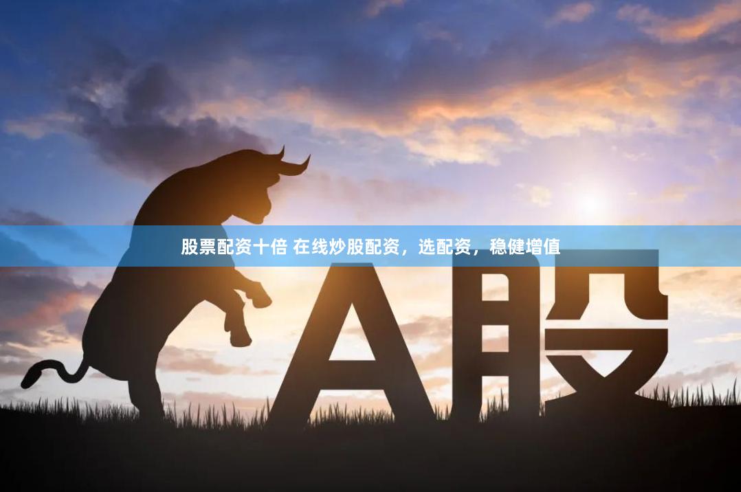 股票配资十倍 在线炒股配资，选配资，稳健增值