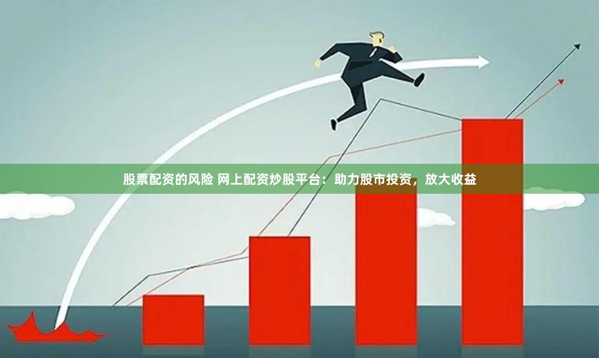 股票配资的风险 网上配资炒股平台：助力股市投资，放大收益