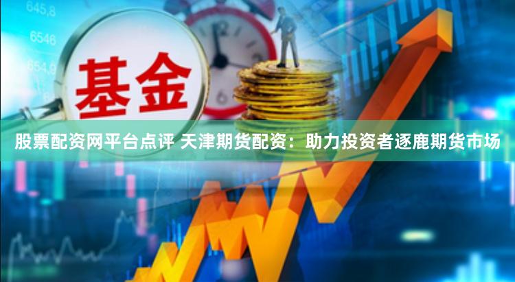 股票配资网平台点评 天津期货配资：助力投资者逐鹿期货市场