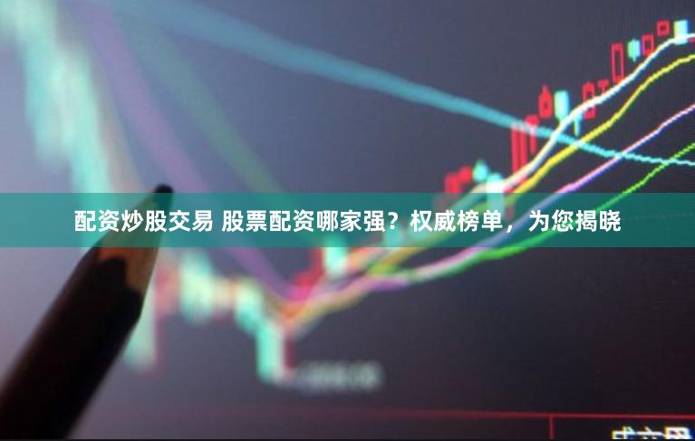 配资炒股交易 股票配资哪家强？权威榜单，为您揭晓