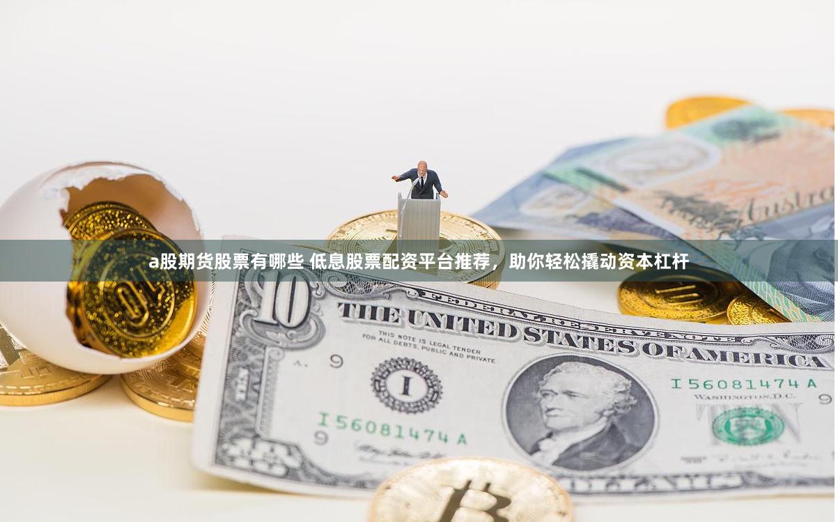 a股期货股票有哪些 低息股票配资平台推荐，助你轻松撬动资本杠杆