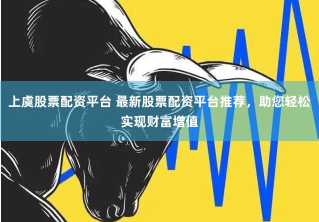上虞股票配资平台 最新股票配资平台推荐，助您轻松实现财富增值