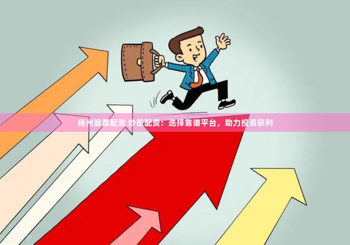 扬州股票配资 炒股配资：选择靠谱平台，助力投资获利