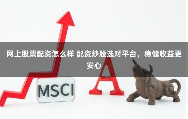网上股票配资怎么样 配资炒股选对平台，稳健收益更安心