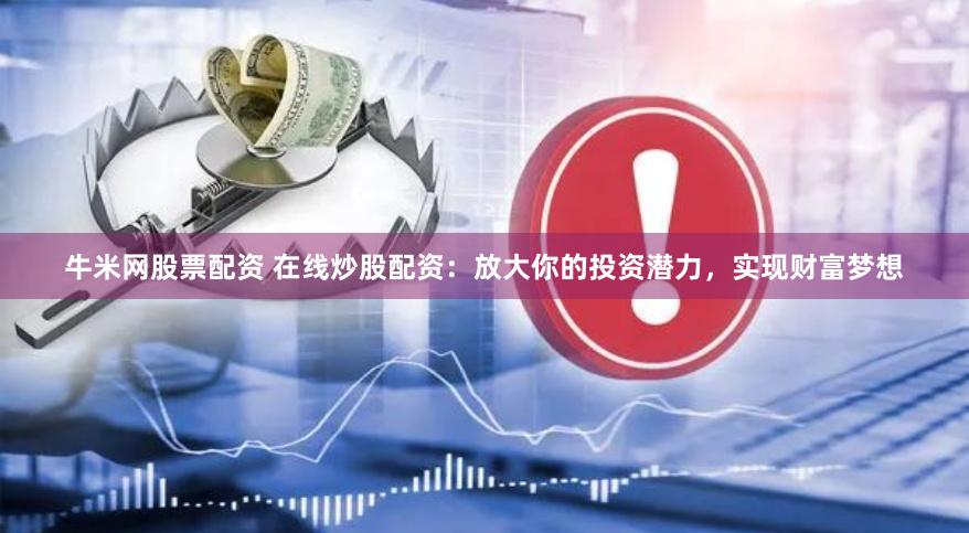 牛米网股票配资 在线炒股配资：放大你的投资潜力，实现财富梦想