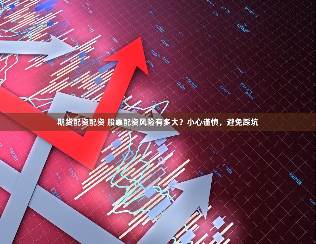 期货配资配资 股票配资风险有多大？小心谨慎，避免踩坑