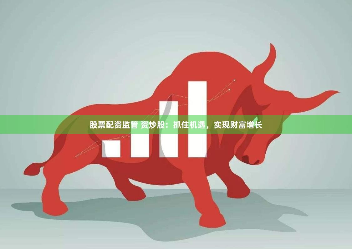股票配资监管 资炒股：抓住机遇，实现财富增长