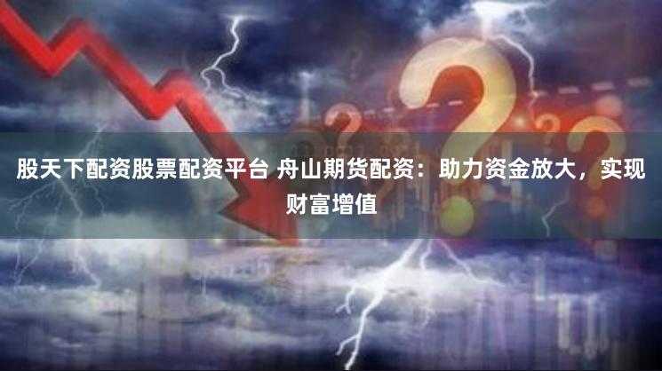 股天下配资股票配资平台 舟山期货配资：助力资金放大，实现财富增值