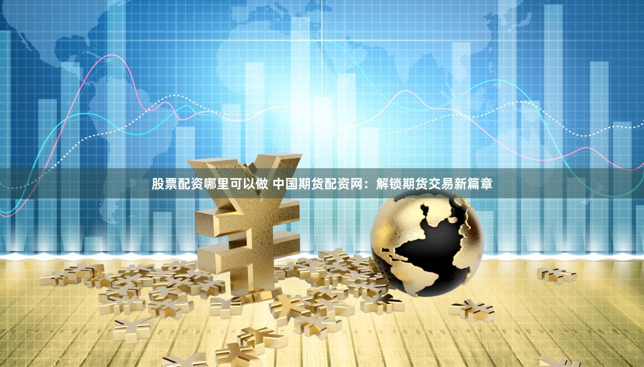 股票配资哪里可以做 中国期货配资网：解锁期货交易新篇章
