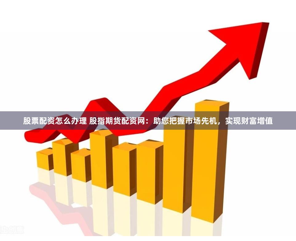 股票配资怎么办理 股指期货配资网：助您把握市场先机，实现财富增值