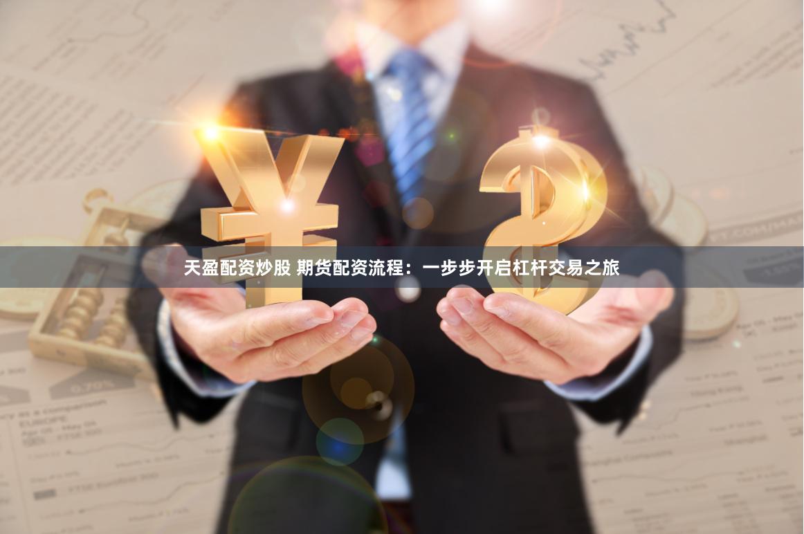 天盈配资炒股 期货配资流程：一步步开启杠杆交易之旅