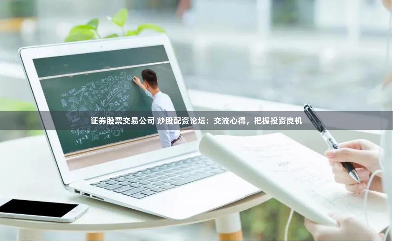 证券股票交易公司 炒股配资论坛：交流心得，把握投资良机