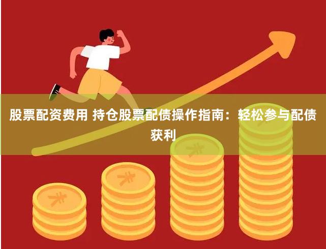 股票配资费用 持仓股票配债操作指南：轻松参与配债获利