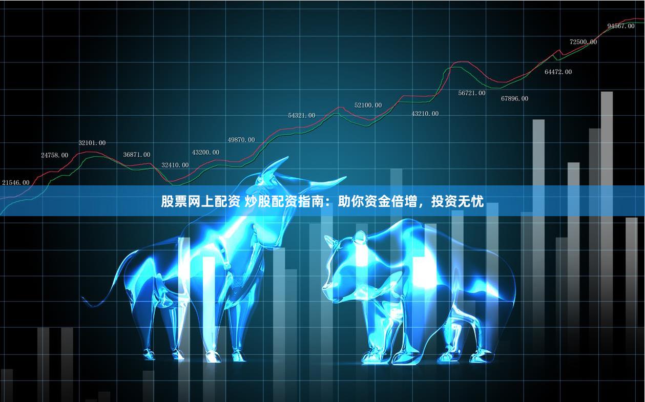 股票网上配资 炒股配资指南：助你资金倍增，投资无忧