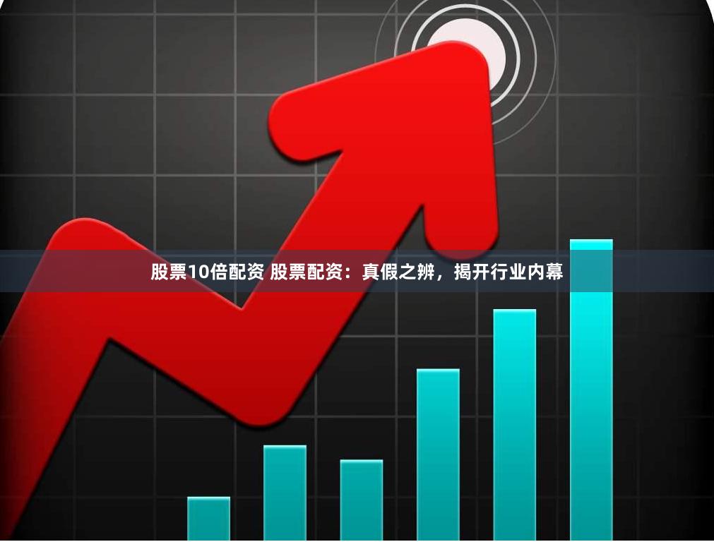 股票10倍配资 股票配资：真假之辨，揭开行业内幕