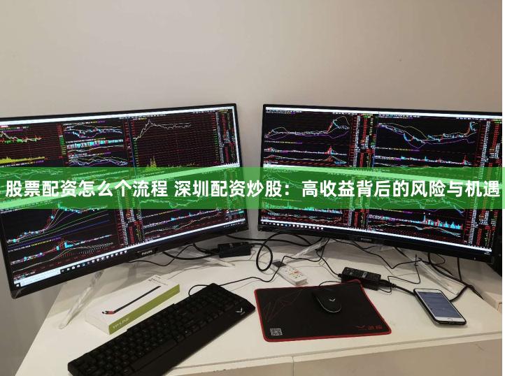 股票配资怎么个流程 深圳配资炒股：高收益背后的风险与机遇