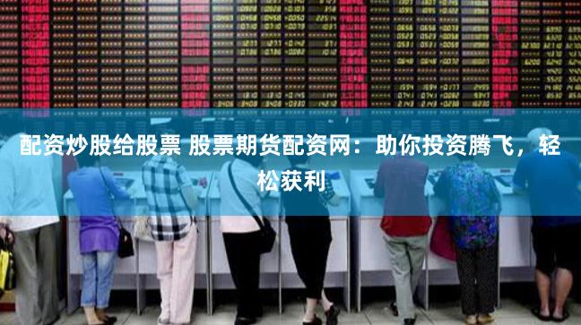 配资炒股给股票 股票期货配资网：助你投资腾飞，轻松获利
