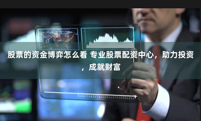 股票的资金博弈怎么看 专业股票配资中心,助力投资,成就财富