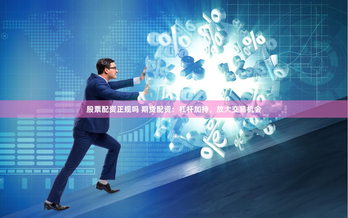 股票配资正规吗 期货配资:杠杆加持,放大交易机会