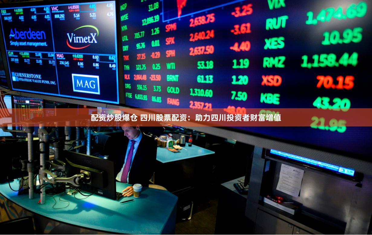 配资炒股爆仓 四川股票配资:助力四川投资者财富增值
