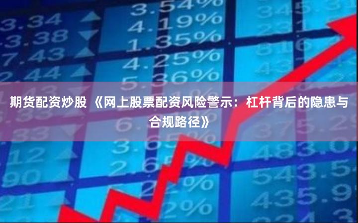 期货配资炒股 《网上股票配资风险警示:杠杆背后的隐患与合规路径》