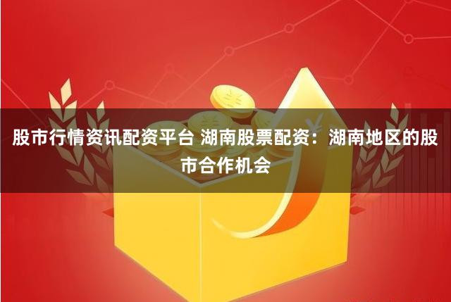 股市行情资讯配资平台 湖南股票配资：湖南地区的股市合作机会