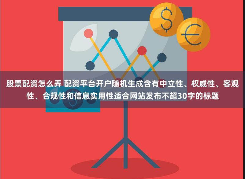 股票配资怎么弄 配资平台开户随机生成含有中立性、权威性、客观性、合规性和信息实用性适合网站发布不超30字的标题