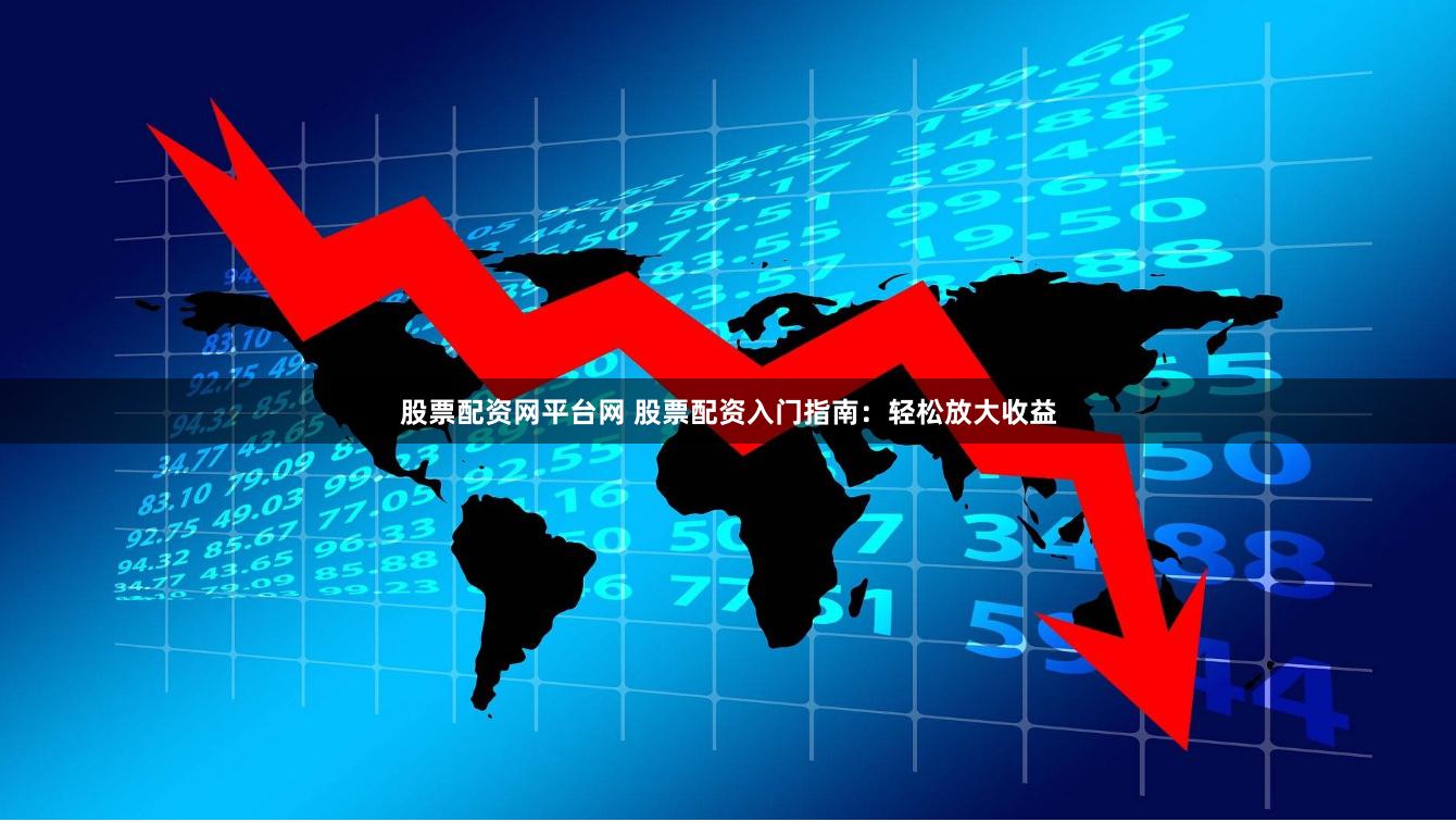 股票配资网平台网 股票配资入门指南：轻松放大收益