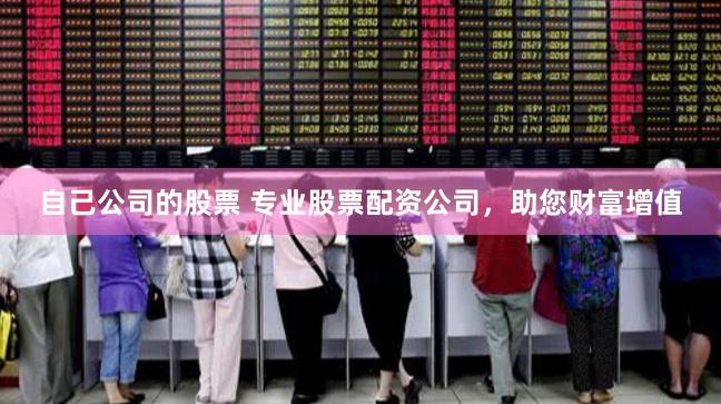 自己公司的股票 专业股票配资公司，助您财富增值