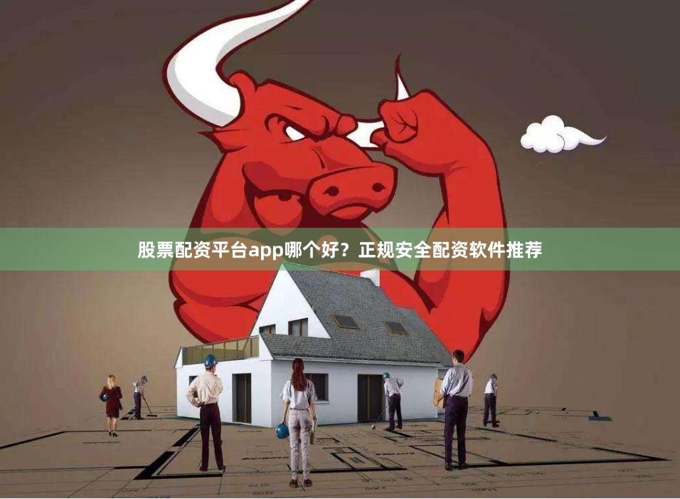 股票配资平台app哪个好？正规安全配资软件推荐